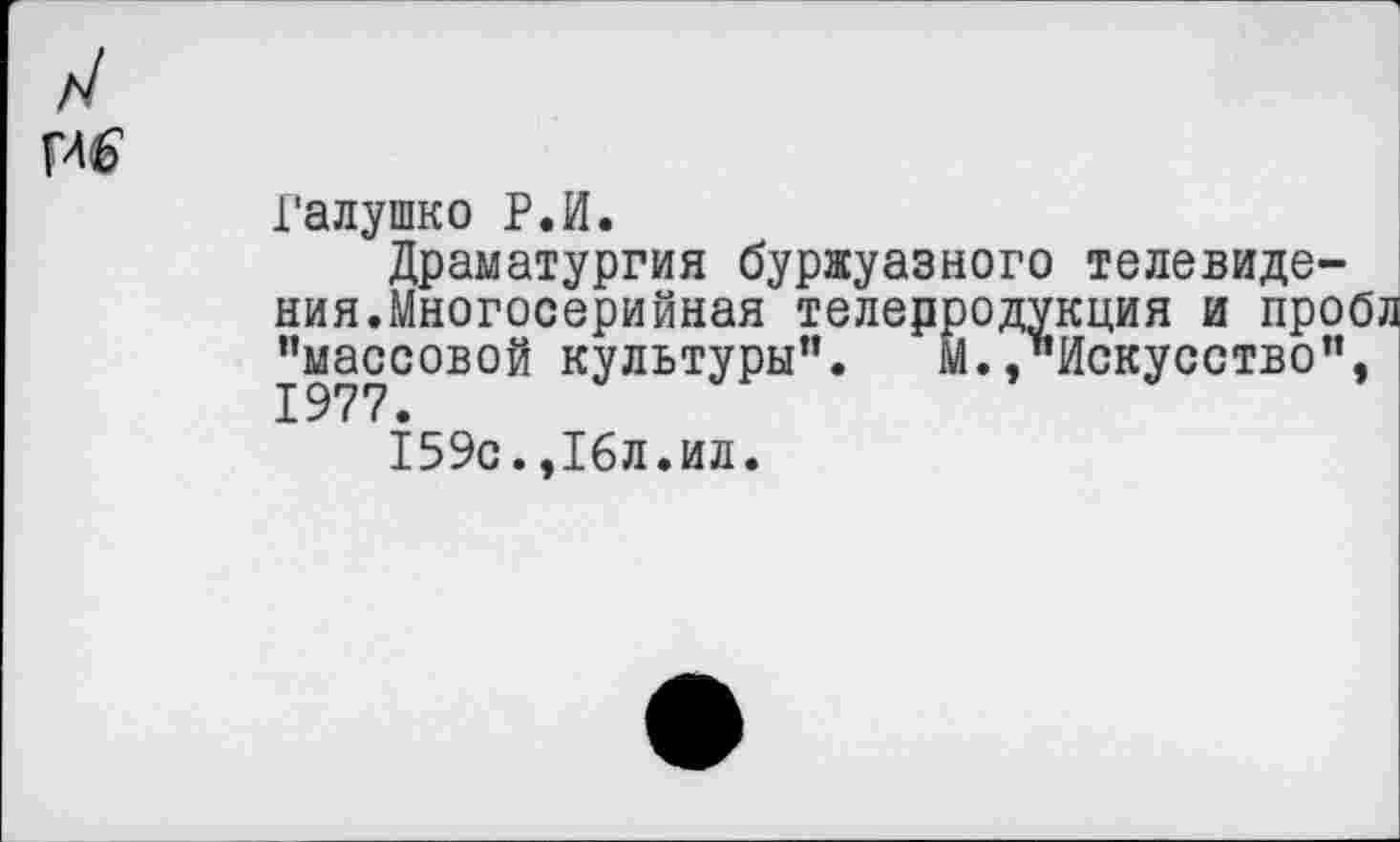 ﻿Галушко Р.И.
Драматургия буржуазного телевидения.Многосерийная телерродукция и пробл "массовой культуры”. М.»"Искусство”,
159с.,16л.ил.